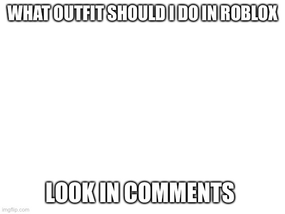 Blank White Template | WHAT OUTFIT SHOULD I DO IN ROBLOX; LOOK IN COMMENTS | image tagged in blank white template | made w/ Imgflip meme maker