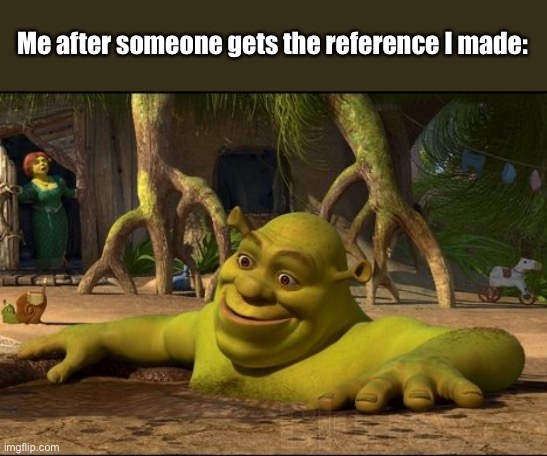 oh | Me after someone gets the reference I made: | image tagged in shrek | made w/ Imgflip meme maker