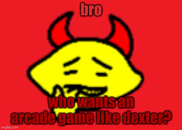 hehhe | bro; who wants an arcade game like dexter? | image tagged in hehhe | made w/ Imgflip meme maker