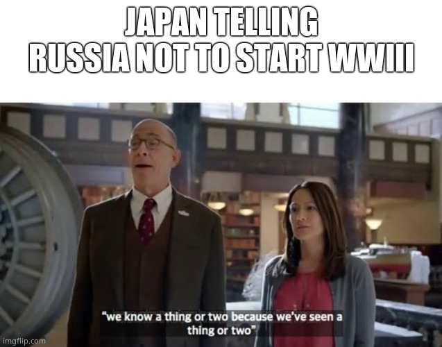 We Know A Thing Or Two | JAPAN TELLING RUSSIA NOT TO START WWIII | image tagged in we know a thing or two | made w/ Imgflip meme maker