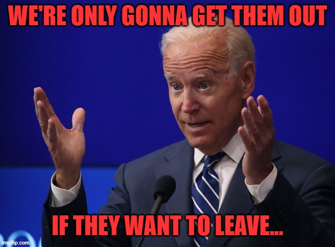 Joe Biden - Hands Up | WE'RE ONLY GONNA GET THEM OUT IF THEY WANT TO LEAVE... | image tagged in joe biden - hands up | made w/ Imgflip meme maker