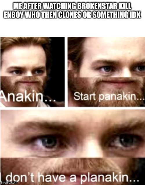 help | ME AFTER WATCHING BROKENSTAR KILL ENBOY WHO THEN CLONES OR SOMETHING IDK | image tagged in anakin start panakin | made w/ Imgflip meme maker