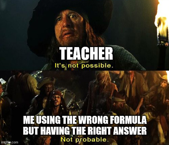 Jack Sparrow Not Probable | TEACHER; ME USING THE WRONG FORMULA BUT HAVING THE RIGHT ANSWER | image tagged in jack sparrow not probable | made w/ Imgflip meme maker
