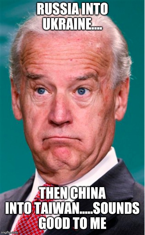 Joe Biden | RUSSIA INTO UKRAINE.... THEN CHINA INTO TAIWAN.....SOUNDS GOOD TO ME | image tagged in joe biden | made w/ Imgflip meme maker