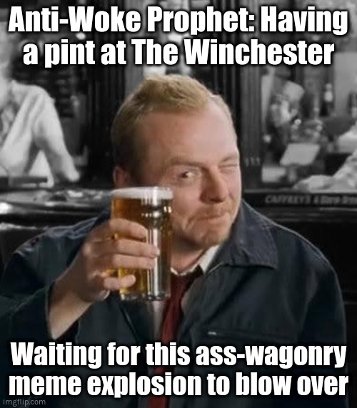 Shaun of the Dead | Anti-Woke Prophet: Having a pint at The Winchester; Waiting for this ass-wagonry meme explosion to blow over | image tagged in shaun of the dead | made w/ Imgflip meme maker