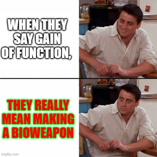 Gain of Function |  WHEN THEY SAY GAIN OF FUNCTION, THEY REALLY MEAN MAKING A BIOWEAPON | image tagged in joey shocked | made w/ Imgflip meme maker