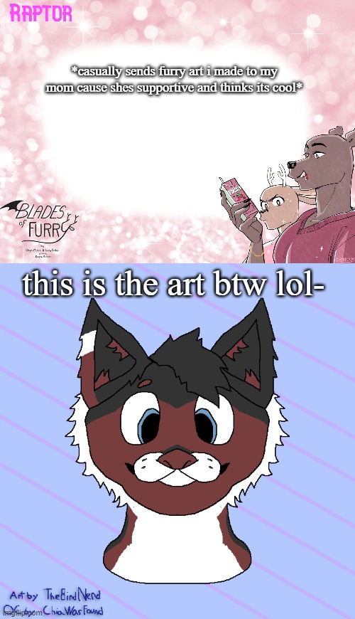 *casually sends furry art i made to my mom cause shes supportive and thinks its cool*; this is the art btw lol- | image tagged in raptor's bof template | made w/ Imgflip meme maker