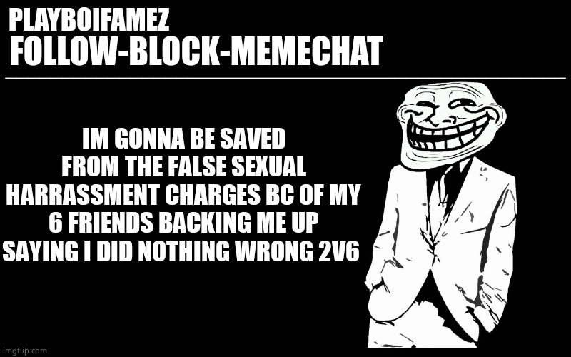 Im saved | IM GONNA BE SAVED FROM THE FALSE SEXUAL HARRASSMENT CHARGES BC OF MY 6 FRIENDS BACKING ME UP SAYING I DID NOTHING WRONG 2V6 | image tagged in trollers font | made w/ Imgflip meme maker