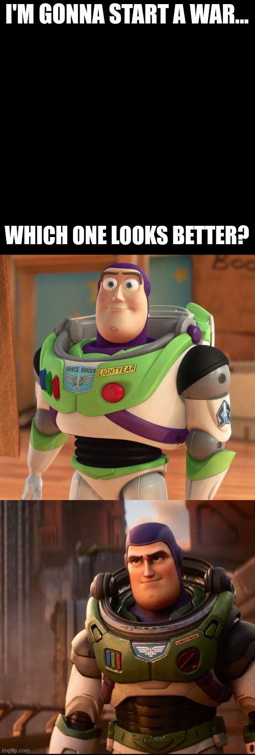 I'M GONNA START A WAR... WHICH ONE LOOKS BETTER? | image tagged in blank,buzz lightyear,toy story | made w/ Imgflip meme maker