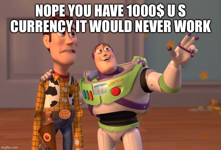 X, X Everywhere Meme | NOPE YOU HAVE 1000$ U S CURRENCY IT WOULD NEVER WORK | image tagged in memes,x x everywhere | made w/ Imgflip meme maker