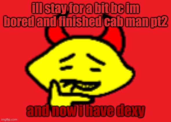 idk- | ill stay for a bit bc im bored and finished cab man pt2; and now i have dexy | image tagged in hehhe | made w/ Imgflip meme maker