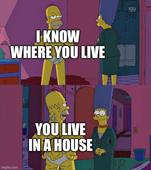 Am I wrong tho | I KNOW WHERE YOU LIVE; YOU LIVE IN A HOUSE | image tagged in homer simpson's back fat,ur mom,idk,waffles,emo so hot | made w/ Imgflip meme maker