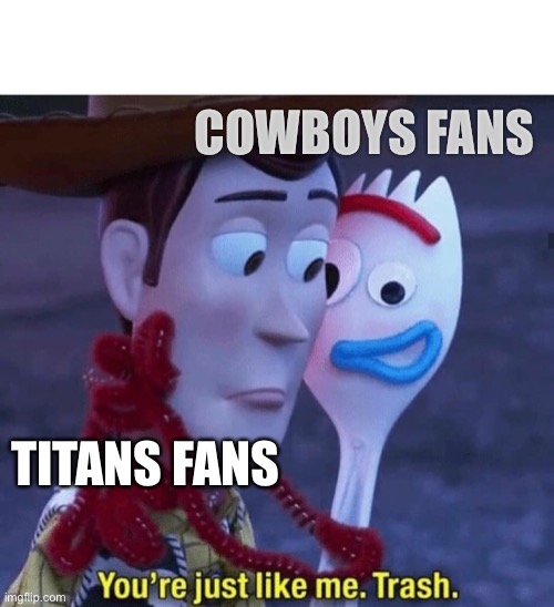 You're just like me Trash | COWBOYS FANS; TITANS FANS | image tagged in you're just like me trash | made w/ Imgflip meme maker