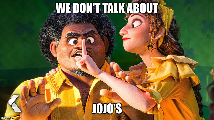 We Don't Talk about Bruno | WE DON'T TALK ABOUT; JOJO'S | image tagged in we don't talk about bruno | made w/ Imgflip meme maker