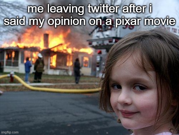 untitled |  me leaving twitter after i said my opinion on a pixar movie | image tagged in memes,disaster girl | made w/ Imgflip meme maker