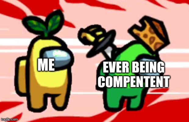Among Us Stab | ME EVER BEING COMPENTENT | image tagged in among us stab | made w/ Imgflip meme maker