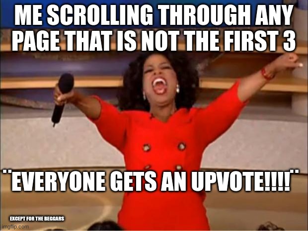 Give me Ideas for a better title | ME SCROLLING THROUGH ANY PAGE THAT IS NOT THE FIRST 3; ¨EVERYONE GETS AN UPVOTE!!!!¨; EXCEPT FOR THE BEGGARS | image tagged in memes,oprah you get a | made w/ Imgflip meme maker