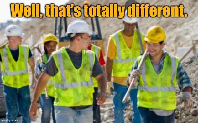 Construction worker | Well, that’s totally different. | image tagged in construction worker | made w/ Imgflip meme maker