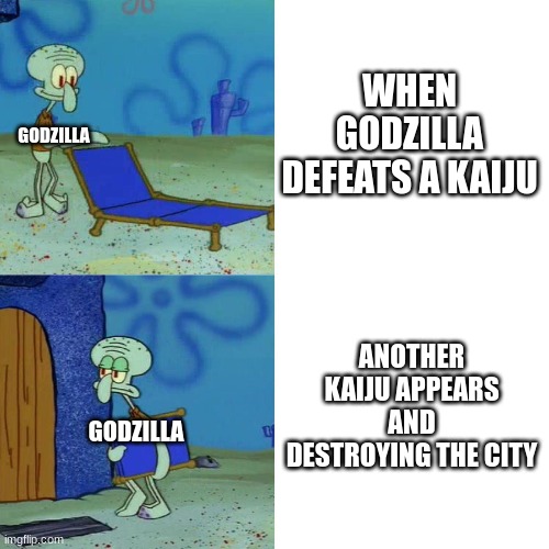 Godzilla really needs a break from saving the earth does he | WHEN GODZILLA DEFEATS A KAIJU; GODZILLA; ANOTHER KAIJU APPEARS AND DESTROYING THE CITY; GODZILLA | image tagged in squidward chair,godzilla,spongebob,memes | made w/ Imgflip meme maker