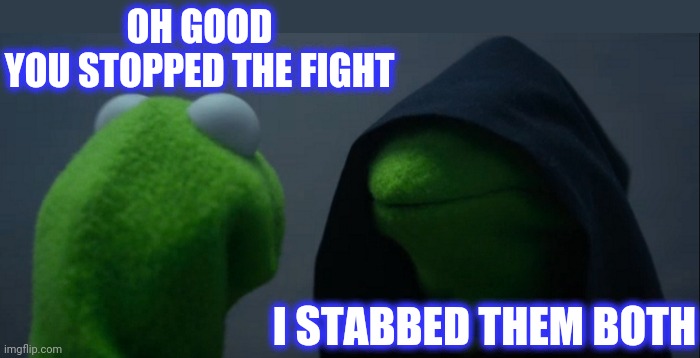 Evil Kermit Meme | OH GOOD
YOU STOPPED THE FIGHT I STABBED THEM BOTH | image tagged in memes,evil kermit | made w/ Imgflip meme maker