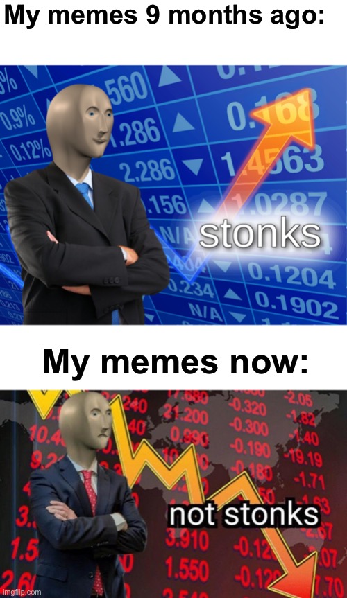 My memes are crappy now :( if you follow me you don’t have to anymore |  My memes 9 months ago:; My memes now: | image tagged in stonks,not stonks,stonks not stonks,oh wow are you actually reading these tags,stop reading the tags,seriously wtf | made w/ Imgflip meme maker