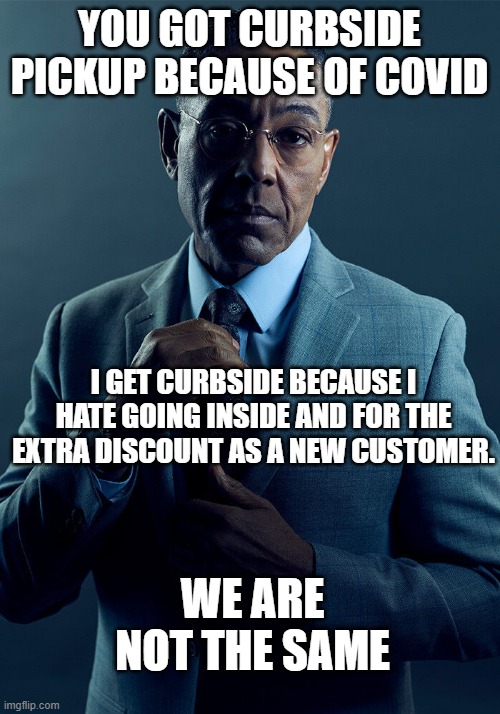 Getting Curbside Pickup |  YOU GOT CURBSIDE PICKUP BECAUSE OF COVID; I GET CURBSIDE BECAUSE I HATE GOING INSIDE AND FOR THE EXTRA DISCOUNT AS A NEW CUSTOMER. WE ARE NOT THE SAME | image tagged in gus fring we are not the same | made w/ Imgflip meme maker