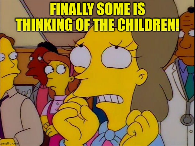 Won't somebody think of the children | FINALLY SOME IS THINKING OF THE CHILDREN! | image tagged in won't somebody think of the children | made w/ Imgflip meme maker