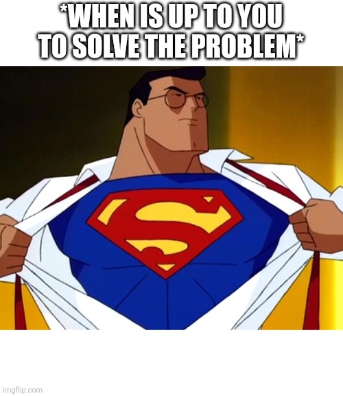 Superman animated | *WHEN IS UP TO YOU TO SOLVE THE PROBLEM* | image tagged in superman animated | made w/ Imgflip meme maker