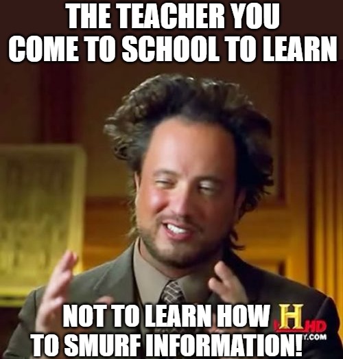 the information |  THE TEACHER YOU COME TO SCHOOL TO LEARN; NOT TO LEARN HOW TO SMURF INFORMATION! | image tagged in memes,ancient aliens,aliens,grxy way,ancient aliens guy,alien week | made w/ Imgflip meme maker
