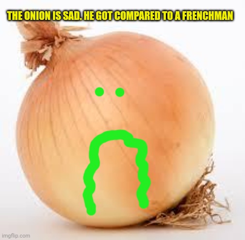 Onion | THE ONION IS SAD. HE GOT COMPARED TO A FRENCHMAN | image tagged in onion | made w/ Imgflip meme maker