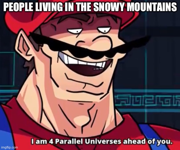 I Am 4 Parallel Universes Ahead Of You | PEOPLE LIVING IN THE SNOWY MOUNTAINS | image tagged in i am 4 parallel universes ahead of you | made w/ Imgflip meme maker