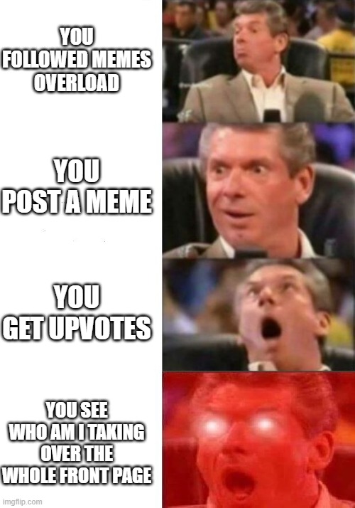what the- but i see 1 meme that is not who am i in front | YOU FOLLOWED MEMES OVERLOAD; YOU POST A MEME; YOU GET UPVOTES; YOU SEE WHO AM I TAKING OVER THE WHOLE FRONT PAGE | image tagged in mr mcmahon reaction,memes,funny | made w/ Imgflip meme maker