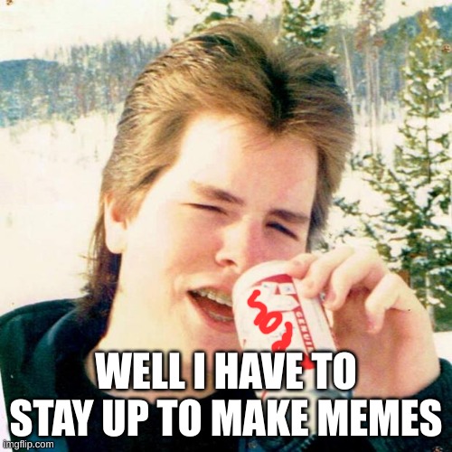 Eighties Teen |  WELL I HAVE TO STAY UP TO MAKE MEMES | image tagged in memes,soda | made w/ Imgflip meme maker
