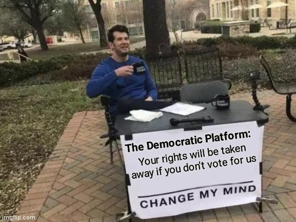 Fear mongering | The Democratic Platform:; Your rights will be taken away if you don't vote for us | image tagged in memes,change my mind,democrats,liberals | made w/ Imgflip meme maker