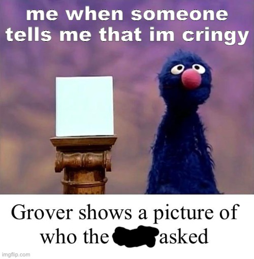 to toast gaming on youtube your just annoying k? | me when someone tells me that im cringy | image tagged in grover who asked | made w/ Imgflip meme maker