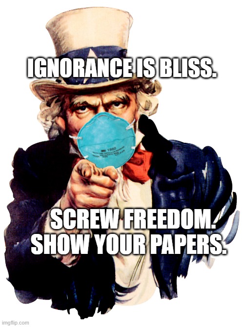uncle sam i want you to mask n95 covid coronavirus | IGNORANCE IS BLISS. SCREW FREEDOM. SHOW YOUR PAPERS. | image tagged in uncle sam i want you to mask n95 covid coronavirus | made w/ Imgflip meme maker