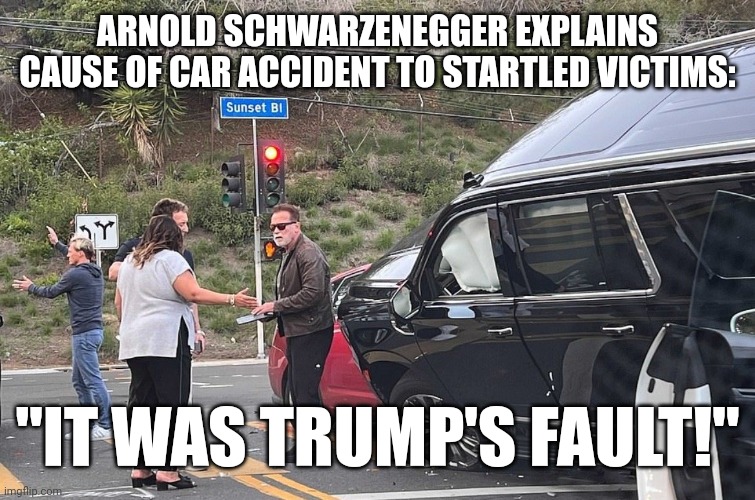 ARNOLD BLAMES TRUMP FOR WRECK | ARNOLD SCHWARZENEGGER EXPLAINS CAUSE OF CAR ACCIDENT TO STARTLED VICTIMS:; "IT WAS TRUMP'S FAULT!" | image tagged in arnold schwarzenegger car wreck,california,arnold schwarzenegger,blame,donald trump,car crash | made w/ Imgflip meme maker