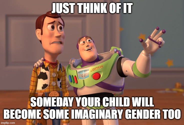 X, X Everywhere | JUST THINK OF IT; SOMEDAY YOUR CHILD WILL BECOME SOME IMAGINARY GENDER TOO | image tagged in memes,x x everywhere | made w/ Imgflip meme maker