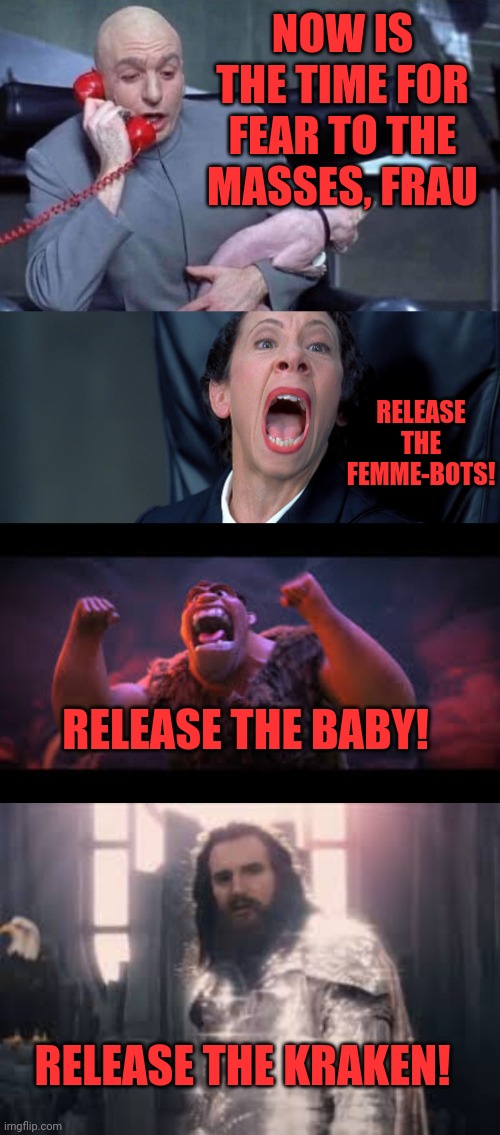 Release the | NOW IS THE TIME FOR FEAR TO THE MASSES, FRAU; RELEASE THE FEMME-BOTS! RELEASE THE BABY! RELEASE THE KRAKEN! | image tagged in dr evil and frau,kracken,baby,femme bots,new record | made w/ Imgflip meme maker