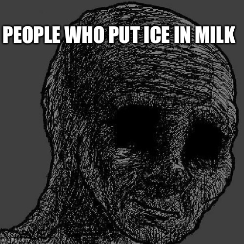 Cursed wojak | PEOPLE WHO PUT ICE IN MILK | image tagged in cursed wojak | made w/ Imgflip meme maker
