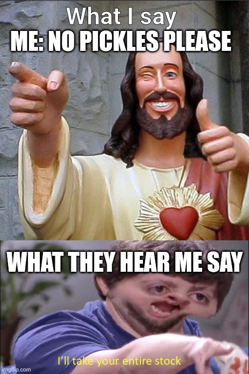 Are you deaf or something | What I say; ME: NO PICKLES PLEASE; WHAT THEY HEAR ME SAY | image tagged in memes,buddy christ | made w/ Imgflip meme maker