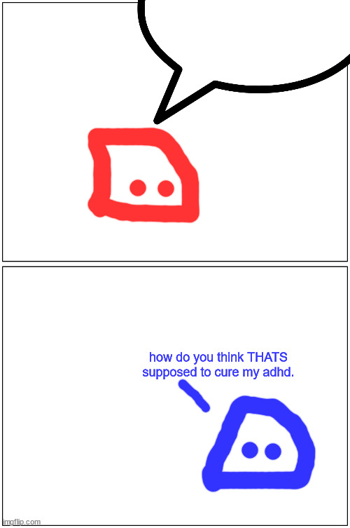Blank Comic Panel 1x2 Meme | how do you think THATS supposed to cure my adhd. | image tagged in memes,blank comic panel 1x2 | made w/ Imgflip meme maker