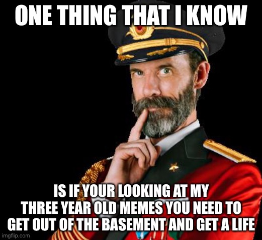 captain obvious | ONE THING THAT I KNOW IS IF YOUR LOOKING AT MY THREE YEAR OLD MEMES YOU NEED TO GET OUT OF THE BASEMENT AND GET A LIFE | image tagged in captain obvious | made w/ Imgflip meme maker