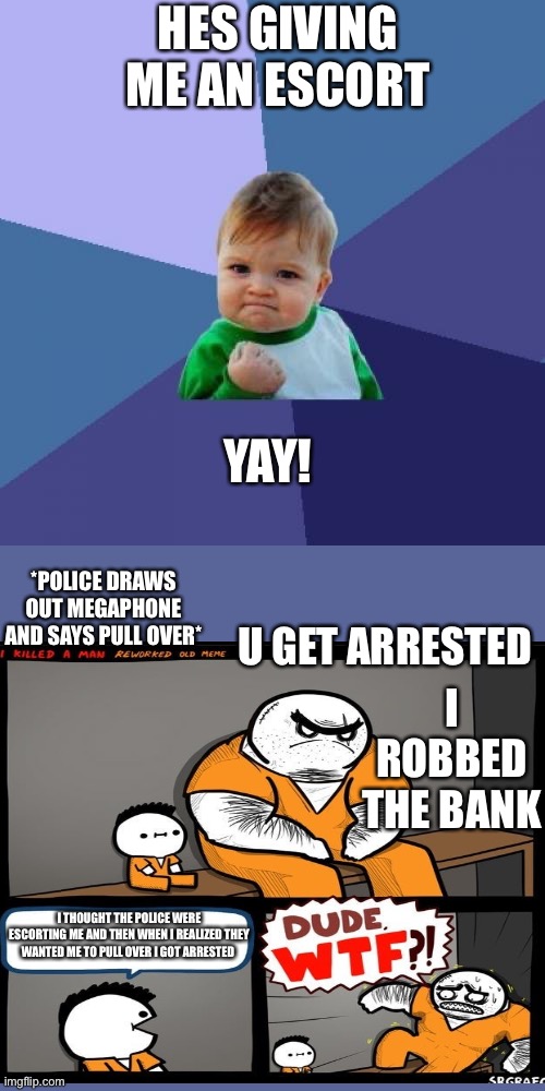 Success Kid Meme | HES GIVING ME AN ESCORT YAY! *POLICE DRAWS OUT MEGAPHONE AND SAYS PULL OVER* U GET ARRESTED I ROBBED THE BANK I THOUGHT THE POLICE WERE ESCO | image tagged in memes,success kid | made w/ Imgflip meme maker