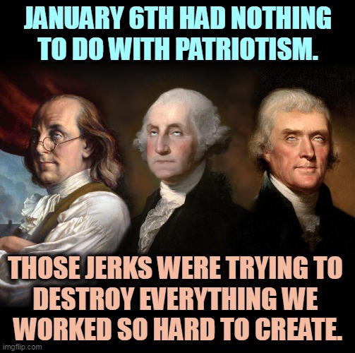  JANUARY 6TH HAD NOTHING TO DO WITH PATRIOTISM. THOSE JERKS WERE TRYING TO 
DESTROY EVERYTHING WE 
WORKED SO HARD TO CREATE. | image tagged in founding fathers eye roll,constitution,patriotism,history,trump,destroy | made w/ Imgflip meme maker