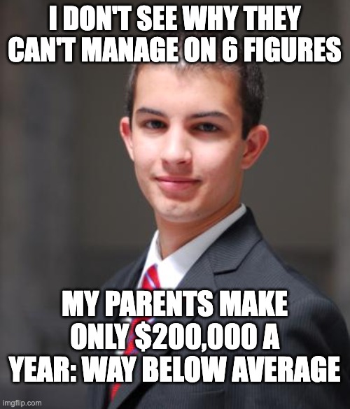 Privileged confusion: Wharton students overestimate average income | I DON'T SEE WHY THEY CAN'T MANAGE ON 6 FIGURES; MY PARENTS MAKE ONLY $200,000 A YEAR: WAY BELOW AVERAGE | image tagged in college conservative,privilege,wealth | made w/ Imgflip meme maker