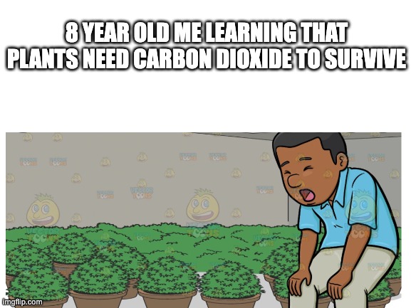 it happened | 8 YEAR OLD ME LEARNING THAT PLANTS NEED CARBON DIOXIDE TO SURVIVE | image tagged in memes | made w/ Imgflip meme maker
