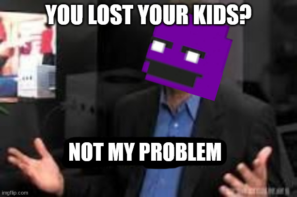Not my problem | YOU LOST YOUR KIDS? NOT MY PROBLEM | image tagged in not my problem | made w/ Imgflip meme maker
