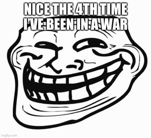 Trollface | NICE THE 4TH TIME I’VE BEEN IN A WAR | image tagged in trollface | made w/ Imgflip meme maker