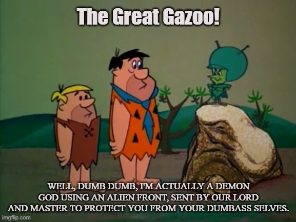 Guide | The Great Gazoo! WELL, DUMB DUMB, I'M ACTUALLY A DEMON GOD USING AN ALIEN FRONT, SENT BY OUR LORD AND MASTER TO PROTECT YOU FROM YOUR DUMBASS SELVES. | image tagged in gazoo,demon,gods,pagan,anunnaki,flintstones | made w/ Imgflip meme maker